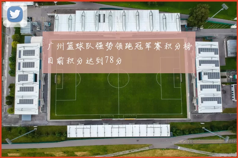 广州篮球队强势领跑冠军赛积分榜目前积分达到78分