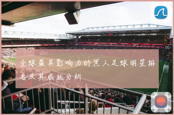 全球最具影响力的黑人足球明星排名及其成就分析