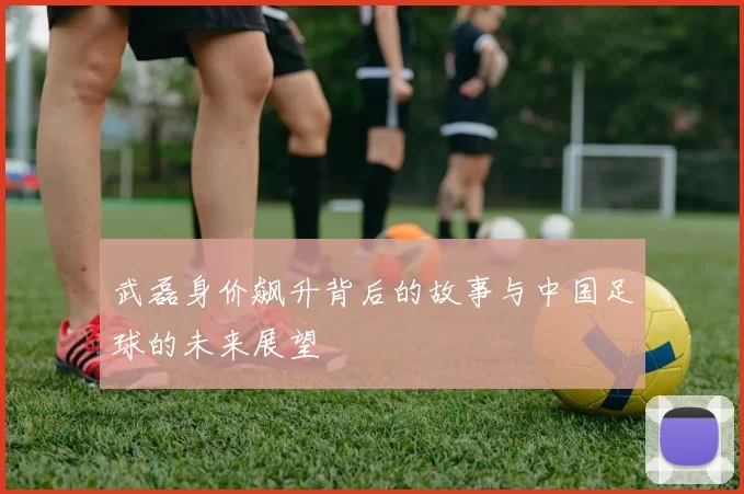 武磊身价飙升背后的故事与中国足球的未来展望