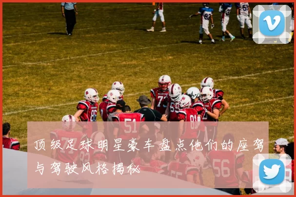 顶级足球明星豪车盘点他们的座驾与驾驶风格揭秘